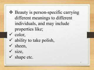 Beauty is person-specific carrying
different meanings to different
individuals, and may include
properties like;
 color...