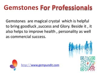 Gemstones are magical crystal which is helpful
to bring goodluck ,success and Glory. Beside it , it
also helps to improve health , personality as well
as commercial success.
http://www.gempundit.com
 