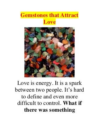 Gemstones that Attract
Love
Love is energy. It is a spark
between two people. It’s hard
to define and even more
difficult to control. What if
there was something
 