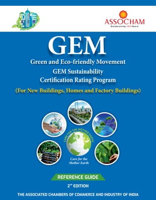 THE ASSOCIATED CHAMBERS OF COMMERCE AND INDUSTRY OF INDIA
REFERENCE GUIDE
GEM Sustainability
Certi cation Rating Program
Green and Eco-friendly Movement
GEM
nd
2 EDITION
Care for the
Mother Earth
(For New Buildings, Homes and Factory Buildings)
 
