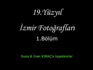 19.Yüzyıl
İzmir Fotoğrafları
1.Bölüm
Suna & İnan KIRAÇ’a teşekkürler
 