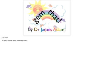 that!
gem
by Dr James Adam!
Gem That!
by DOCTOR James Adam, but anyway, there’s
 