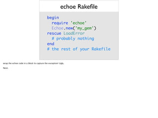 echoe Rakeﬁle
begin 
 
rescue LoadError 
# probably nothing 
end 
# the rest of your Rakefile
require 'echoe' 
Echoe.new('my_gem')
wrap the echoe code in a block to capture the exception! Ugly.
Next.
 