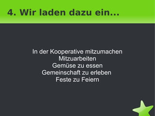 4. Wir laden dazu ein...



     In der Kooperative mitzumachen
               Mitzuarbeiten
             Gemüse zu essen
         Gemeinschaft zu erleben
              Feste zu Feiern




                     
 
