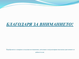 БЛАГОДАРЯ ЗА ВНИМАНИЕТО!
Портфолиото е отворено и подлежи на изменение, допълване и актуализиране във всеки един момент от
дейността ми.
 