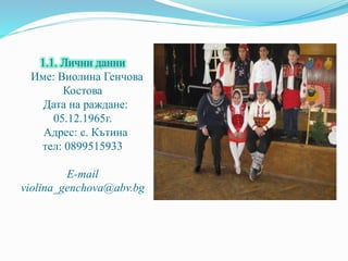 1.1. Лични данни
Име: Виолина Генчова
Костова
Датa на раждане:
05.12.1965г.
Адрес: с. Кътина
тел: 0899515933
Е-mail
violina_genchova@abv.bg
 