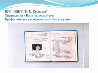 ВУЗ - ИДНУ “Н. К. Крупская”
Специалност - Начална педагогика
Професионална квалификация - Начален учител
 