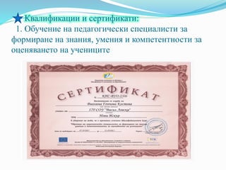 Квалификации и сертификати:
1. Обучение на педагогически специалисти за
формиране на знания, умения и компетентности за
оценяването на учениците
 