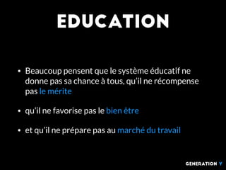 education
• Beaucoup pensent que le système éducatif ne
donne pas sa chance à tous, qu’il ne récompense
pas le mérite
• qu’il ne favorise pas le bien être
• et qu’il ne prépare pas au marché du travail
generation Y
 