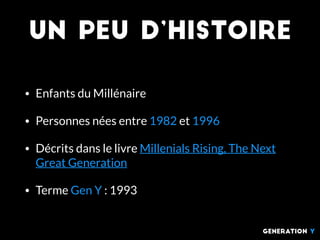 un peu d’histoire
• Enfants du Millénaire
• Personnes nées entre 1982 et 1996
• Décrits dans le livre Millenials Rising, The Next
Great Generation
• Terme Gen Y : 1993
generation Y
 