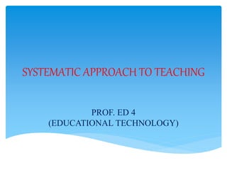 SYSTEMATIC APPROACH TO TEACHING
PROF. ED 4
(EDUCATIONAL TECHNOLOGY)
 