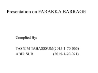 Presentation on FARAKKA BARRAGE
Complied By:
TASNIM TABASSSUM(2015-1-70-065)
ABIR SUR (2015-1-70-071)
 