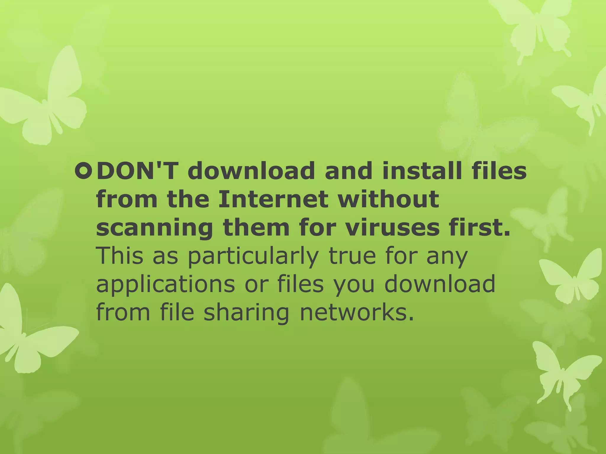 DON'T download and install files
from the Internet without
scanning them for viruses first.
This as particularly true for any
applications or files you download
from file sharing networks.
 