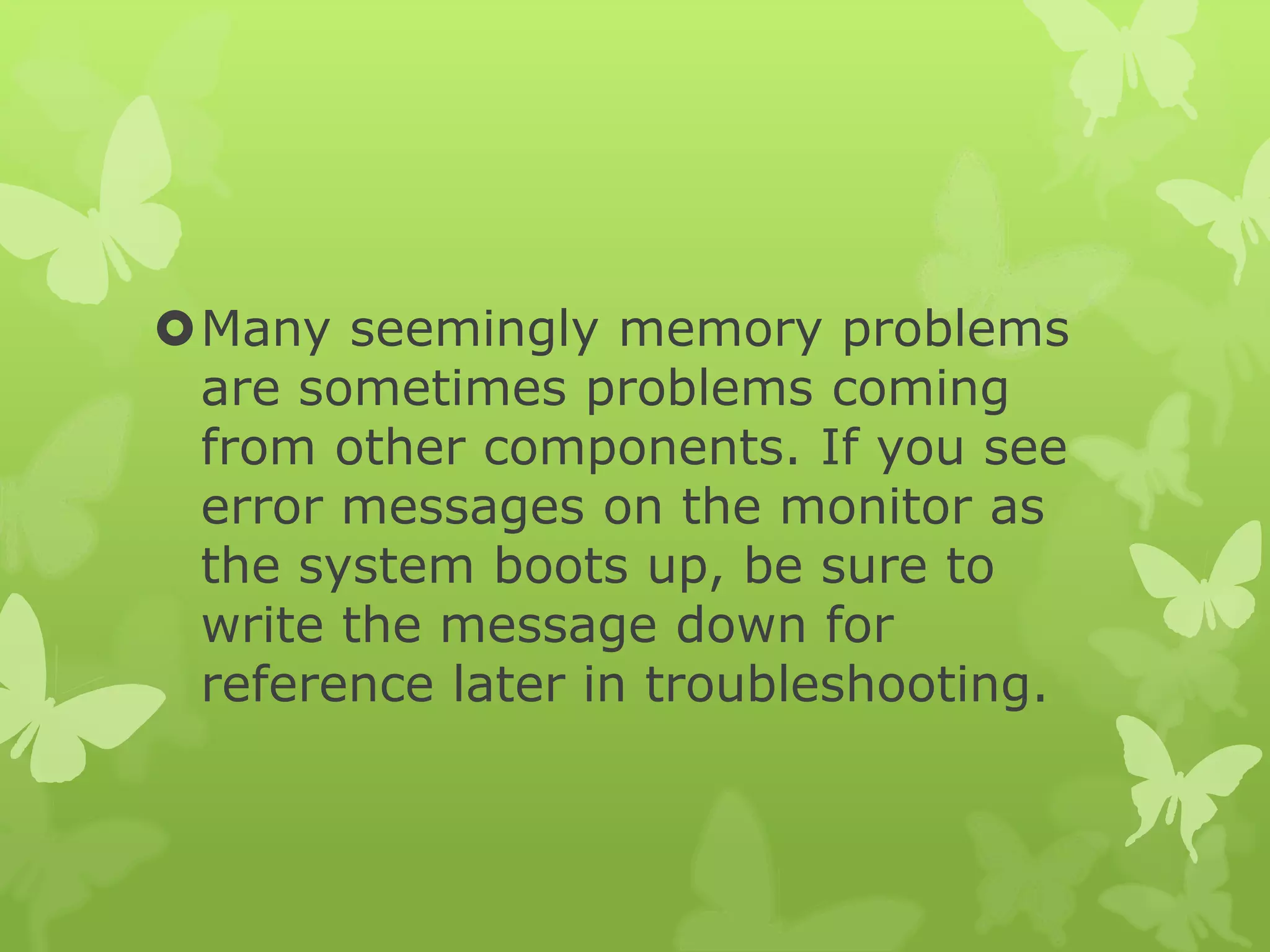 Many seemingly memory problems
are sometimes problems coming
from other components. If you see
error messages on the monitor as
the system boots up, be sure to
write the message down for
reference later in troubleshooting.
 