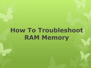 How To Troubleshoot
RAM Memory
 