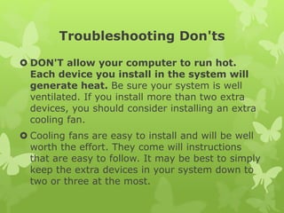 Troubleshooting Don'ts
 DON'T allow your computer to run hot.
Each device you install in the system will
generate heat. B...