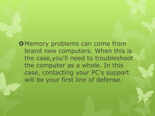 Memory problems can come from
brand new computers. When this is
the case,you'll need to troubleshoot
the computer as a wh...