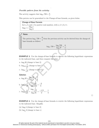 D
E
P
E
D
C
O
P
Y
The activity suggests that log3n 729 = 6
n .
This pattern can be generalized to the Change-of-base formula, as given below.
Change-of-Base Formula
Let a, b, and x be positive real numbers, with a 6= 1, b 6= 1.
logb x =
loga x
loga b
The pattern log3n 729 =
6
n
from the previous activity can be derived from the change-of-
base formula as follows:
log3n 729 =
log3 729
log3 3n
=
6
n
.
Note:
EXAMPLE 3. Use the change-of-base formula to rewrite the following logarithmic expressions
to the indicated base, and then compute the value.
a. log8 32 (change to base 2)
b. log243
1
27
(change to base 3)
c. log25
1
√
5
(change to base 5)
Solution. .
a. log8 32 =
log2 32
log2 8
=
5
3
b. log243
1
27
=
log3
1
27
log3 243
=
−3
5
c. log25
1
√
5
=
log5
1
√
5
log5 25
=
−1/2
2
= −
1
4
EXAMPLE 4. Use the change-of-base formula to rewrite the following logarithmic expressions
to the indicated base. Simplify.
(a) log6 4 (change to base 2)
(b) log1
2
2 (change to base e)
.
Possible pattern from the activity:
131
All rights reserved. No part of this material may be reproduced or transmitted in any form or by any means -
electronic or mechanical including photocopying – without written permission from the DepEd Central Office. First Edition, 2016.
 