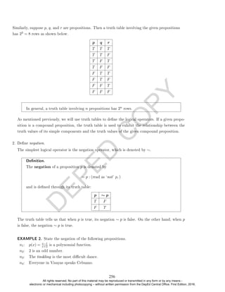 D
E
P
E
D
C
O
P
Y
p q r
T T T
T T F
T F T
T F F
F T T
F T F
F F T
F F F
In general, a truth table involving n propositions has 2n rows.
As mentioned previously, we will use truth tables to dene the logical operators. If a given propo-
sition is a compound proposition, the truth table is used to exhibit the relationship between the
truth values of its simple components and the truth values of the given compound proposition.
2. Dene negation.
The simplest logical operator is the negation operator, which is denoted by ∼.
Denition.
The negation of a proposition p is denoted by
∼ p : (read as `not' p, )
and is dened through its truth table:
p ∼ p
T F
F T
The truth table tells us that when p is true, its negation ∼ p is false. On the other hand, when p
is false, the negation ∼ p is true.
EXAMPLE 2. State the negation of the following propositions.
n1: p(x) = x−1
x+2 is a polynomial function.
n2: 2 is an odd number.
n3: The tinikling is the most dicult dance.
n4: Everyone in Visayas speaks Cebuano.
Similarly, suppose p, q, and r are propositions. Then a truth table involving the given propositions
has 23 = 8 rows as shown below.
256
All rights reserved. No part of this material may be reproduced or transmitted in any form or by any means -
electronic or mechanical including photocopying – without written permission from the DepEd Central Office. First Edition, 2016.
 