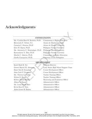 D
E
P
E
D
C
O
P
Y
Acknowledgments
CONSULTANTS
Ma. Cynthia Rose B. Bautista, Ph.D. Commissiono n Higher Education
Bienvenido F. Nebres, S.J. Ateneo de Manila University
Carmela C. Oracion, Ph.D. Ateneo de Manila University
Ester D. Ogena, Ph.D. Philippine Normal University
Ma. Antoinette C. Montealegre, Ph.D. Philippine Normal University
Rosemarievic V. Diaz, Ph.D. Philippine Normal University
Minella C. Alarcon, Ph.D. Commission on Higher Education
Gisella Concepcion, Ph.D. University of the Philippines
SECRETARIAT
Karol Mark R. Yee Program Director
Gerson Marvin M. Abesamis Lead, Senior High School Support Team
Danie Son D. Gonzalvo Course Development Ocer
John Carlo P. Fernando Course Development Ocer
Ma. Theresa C. Carlos Teacher Training Ocer
Mylene E. Dones Teacher Training Ocer
Robert Adrian Daulat Monitoring and Evaluation Ocer
Allison A. Danao Administrative Ocer
Ma. Leana Paula Bato Administrative Ocer
Kevin Ross D. Nera Administrative Ocer
Ayhen Loisse B. Dalena Administrative Ocer
304
All rights reserved. No part of this material may be reproduced or transmitted in any form or by any means -
electronic or mechanical including photocopying – without written permission from the DepEd Central Office. First Edition, 2016.
 