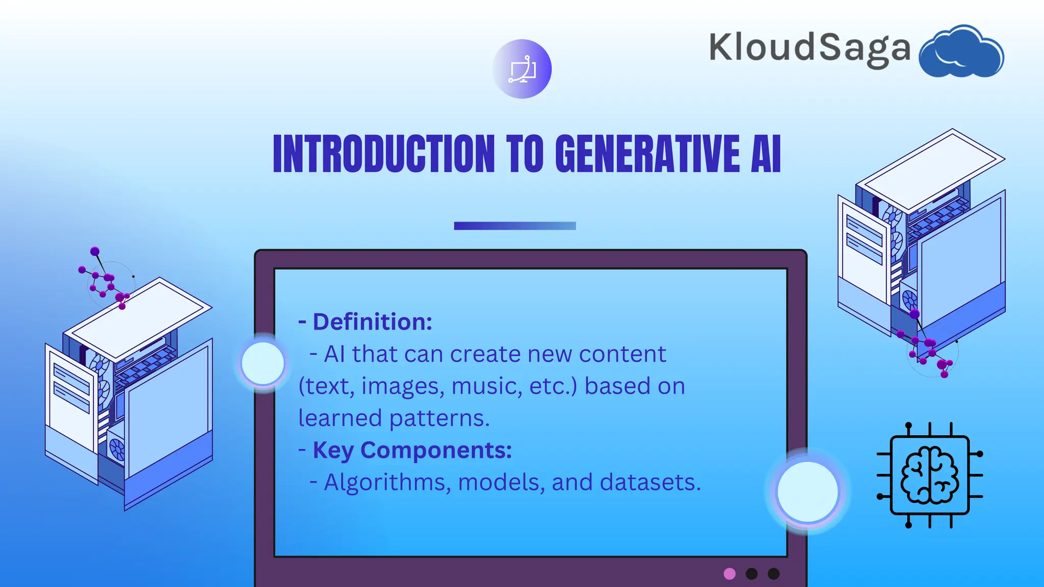 INTRODUCTION TO GENERATIVE AI
- Definition:
- AI that can create new content
(text, images, music, etc.) based on
learned patterns.
- Key Components:
- Algorithms, models, and datasets.
 