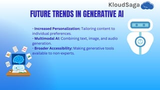 FUTURE TRENDS IN GENERATIVE AI
- Increased Personalization: Tailoring content to
individual preferences.
- Multimodal AI: Combining text, image, and audio
generation.
- Broader Accessibility: Making generative tools
available to non-experts.
 