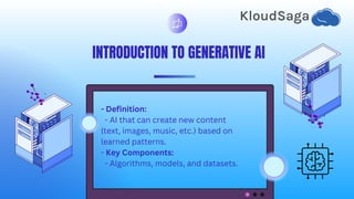 INTRODUCTION TO GENERATIVE AI
- Definition:
- AI that can create new content
(text, images, music, etc.) based on
learned patterns.
- Key Components:
- Algorithms, models, and datasets.
 
