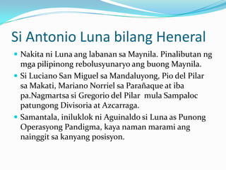 Si Antonio Luna bilangHeneralNakitani Luna anglabanansaMaynila. PinalibutanngmgapilipinongrebolusyunaryoangbuongMaynila.Si Luciano San Miguel saMandaluyong, Pio del Pilarsa Makati, Mariano NorrielsaParañaqueat ibapa.NagmartsasiGregorio del PilarmulaSampalocpatungongDivisoria at Azcarraga.Samantala, iniluklokni Aguinaldo si Luna as PunongOperasyongPandigma, kayanamanmaramiangnainggitsakanyangposisyon.