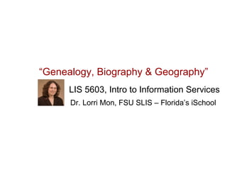 “Genealogy, Biography & Geography”
      LIS 5603, Intro to Information Services
      Dr. Lorri Mon, FSU SLIS – Florida’s iSchool
 