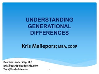UNDERSTANDING
GENERATIONAL
DIFFERENCES
Kris Mailepors; MBA, CODP
Bushido Leadership, LLC
kris@bushidoleadership.com
Tw: @bushidoleader 1
 