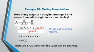 Example 2B: Finding Permutations
How many ways can a stylist arrange 5 of 8
vases from left to right in a store display?
Divide out common
factors.
= 8 • 7 • 6 • 5 • 4
= 6720
There are 6720 ways that the vases can be arranged.
 
