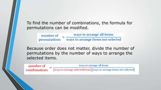 To find the number of combinations, the formula for
permutations can be modified.
Because order does not matter, divide the number of
permutations by the number of ways to arrange the
selected items.
 