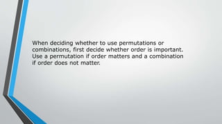 When deciding whether to use permutations or
combinations, first decide whether order is important.
Use a permutation if order matters and a combination
if order does not matter.
 