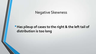 Negative Skewness
•Has pileup of cases to the right & the left tail of
distribution is too long
 