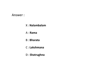 Answer :

           X : Nalambalam

           A : Rama

           B : Bharata

           C : Lakshmana

           D : Shatrughna
 