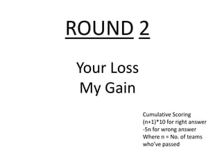 ROUND 2
Your Loss
My Gain
            Cumulative Scoring
            (n+1)*10 for right answer
            -5n for wrong answer
            Where n = No. of teams
            who’ve passed
 