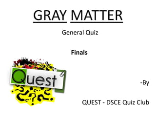 GRAY MATTER
   General Quiz

      Finals



                             -By

          QUEST - DSCE Quiz Club
 