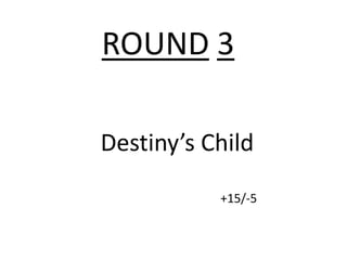 ROUND 3

Destiny’s Child
           +15/-5
 