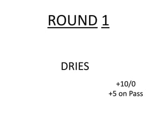 ROUND 1

 DRIES
           +10/0
         +5 on Pass
 