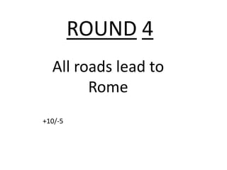 ROUND 4
  All roads lead to
        Rome
+10/-5
 