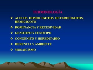 TERMINOLOGÍA
 ALELOS, HOMOCIGOTOS, HETEROCIGOTOS,
HEMICIGOTO
 DOMINANCIA Y RECESIVIDAD
 GENOTIPO Y FENOTIPO
 CONGÉNITO Y HEREDITARIO
 HERENCIA Y AMBIENTE
 MOSAICISMO
 