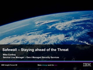 Safewall – Staying ahead of the Threat
  Mike Conboy
  Service Line Manager – Gen-i Managed Security Services


IBM Insight Forum 09               Make change work for you   ®
 