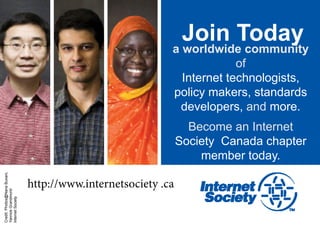 Join Today
                                                           a worldwide community
                                                                        of
                                                             Internet technologists,
                                                           policy makers, standards
                                                            developers, and more.
                                                                 Become an Internet
                                                               Society Canada chapter
                                                                   member today.
Credit: Photos@Nana Buxani,




                              http://www.internetsociety .ca
Yannick Grandmont/
Internet Society
 