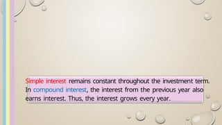 Simple interest remains constant throughout the investment term.
In compound interest, the interest from the previous year also
earns interest. Thus, the interest grows every year.
 