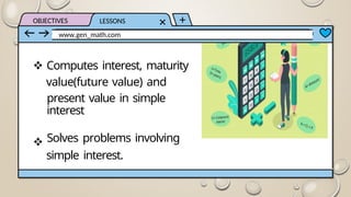 OBJECTIVES LESSONS
www.gen_math.com
Computes interest, maturity
value(future value) and
present value in simple
interest
Solves problems involving
simple interest.
 