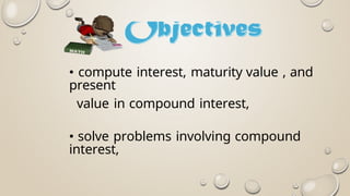 • compute interest, maturity value , and
present
value in compound interest,
• solve problems involving compound
interest,
 