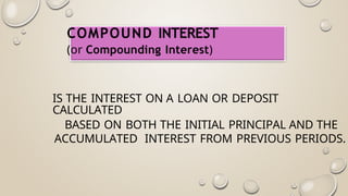 COMPOUND INTEREST
(or Compounding Interest)
IS THE INTEREST ON A LOAN OR DEPOSIT
CALCULATED
BASED ON BOTH THE INITIAL PRINCIPAL AND THE
ACCUMULATED INTEREST FROM PREVIOUS PERIODS.
 