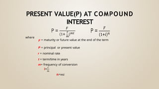 where
F = maturity or future value at the end of the term
P = principal or present value
r = nominal rate
t = term/time in years
m= frequency of conversion
PRESENT VALUE(P) AT COMPOUND
INTEREST
 