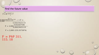 Find the future value
(1 +
0.00419425119)120
− 1 F =
2,000
0.00419425119
0.652447596
F = 2,000
0.00419425119
F = 2,000 (155.5575874)
F = PℎP 311,
115. 18
 