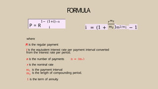 P = R
1− (1+i)−n
i
FORMULA
i = (1 + )m2/m1 − 1
where
R is the regular payment
i is the equivalent interest rate per payment interval converted
from the interest rate per period.
n is the number of payments
r is the nominal rate
m1 is the payment interval
m2 is the length of compounding period.
t is the term of annuity
n = (m1)
 